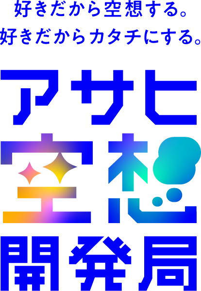 好きだから空想する。好きだからカタチにする。アサヒ空想開発局